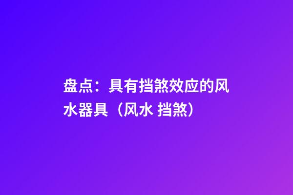盘点：具有挡煞效应的风水器具（风水 挡煞）